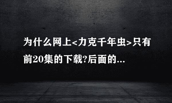 为什么网上<力克千年虫>只有前20集的下载?后面的怎么没有啊!哪为朋友有下载后面的话把地址发下!