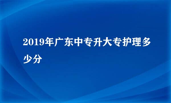 2019年广东中专升大专护理多少分