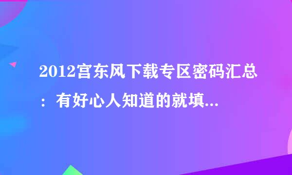 2012宫东风下载专区密码汇总：有好心人知道的就填上去好吗？谢谢各位了，考研不易，心胸开阔永远会有好回