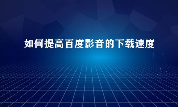 如何提高百度影音的下载速度