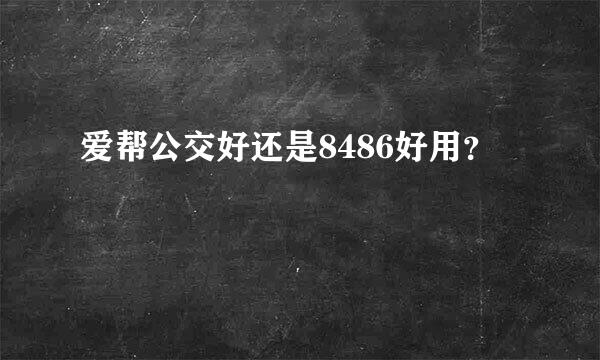 爱帮公交好还是8486好用？