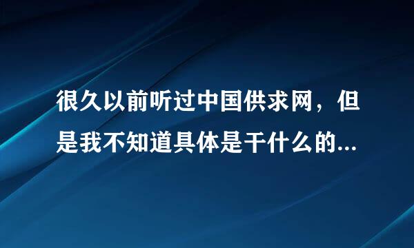 很久以前听过中国供求网，但是我不知道具体是干什么的，谁能说一下啊