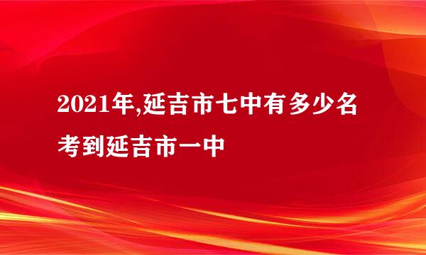 2021年,延吉市七中有多少名考到延吉市一中