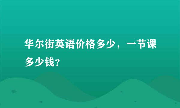 华尔街英语价格多少，一节课多少钱？