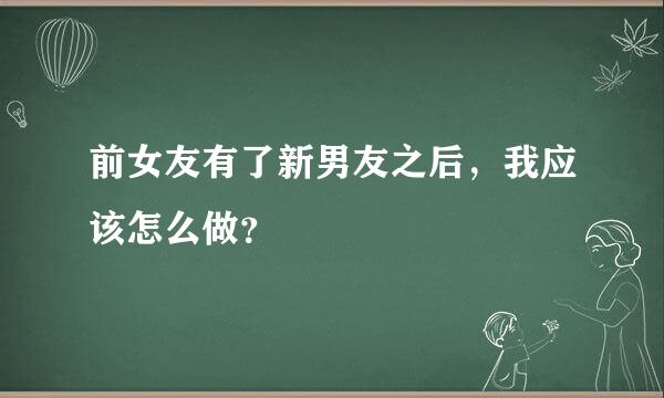 前女友有了新男友之后，我应该怎么做？