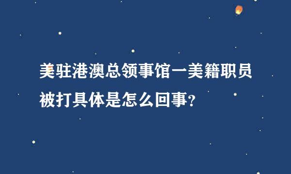 美驻港澳总领事馆一美籍职员被打具体是怎么回事？