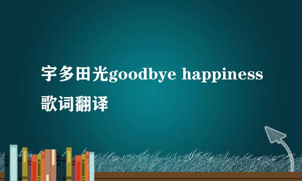 宇多田光goodbye happiness歌词翻译