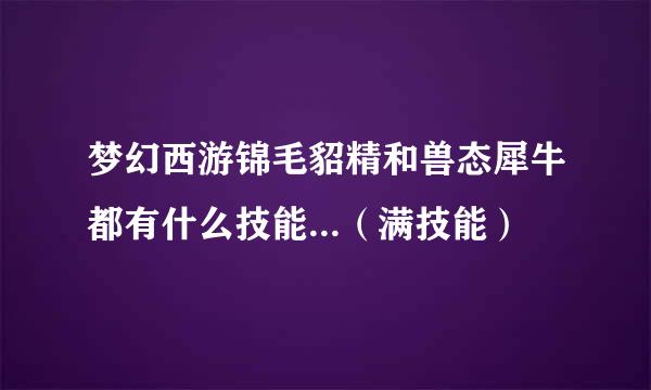 梦幻西游锦毛貂精和兽态犀牛都有什么技能...（满技能）