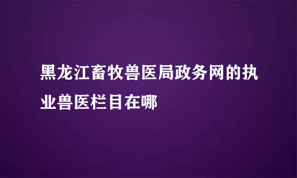 黑龙江畜牧兽医局政务网的执业兽医栏目在哪