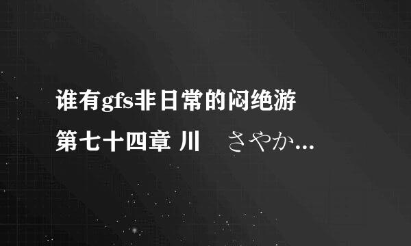 谁有gfs非日常的闷绝游戯　第七十四章 川瀬さやか种子下载谁有