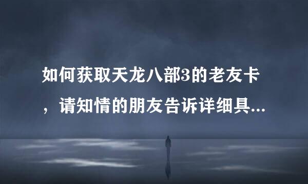 如何获取天龙八部3的老友卡，请知情的朋友告诉详细具体的方法！谢谢！