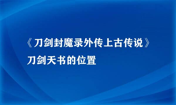 《刀剑封魔录外传上古传说》 刀剑天书的位置