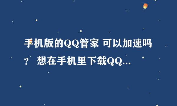 手机版的QQ管家 可以加速吗？ 想在手机里下载QQ管家，不知道能不能加速？