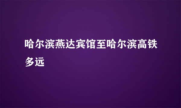 哈尔滨燕达宾馆至哈尔滨高铁多远