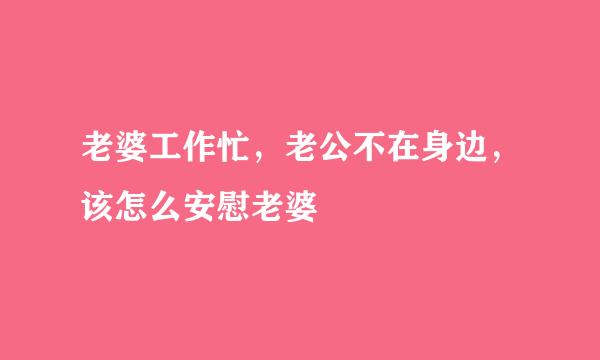 老婆工作忙，老公不在身边，该怎么安慰老婆