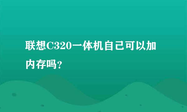 联想C320一体机自己可以加内存吗？