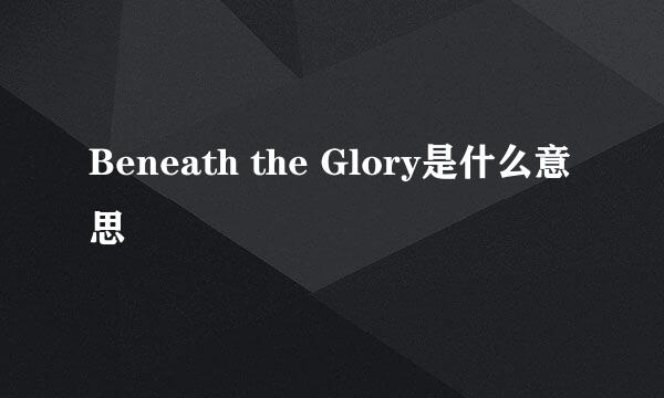 Beneath the Glory是什么意思