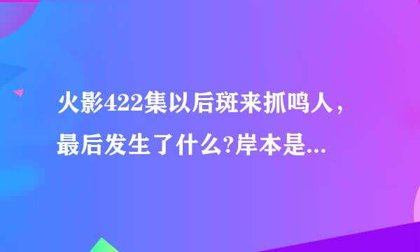 火影422集以后斑来抓鸣人，最后发生了什么?岸本是不是死了？