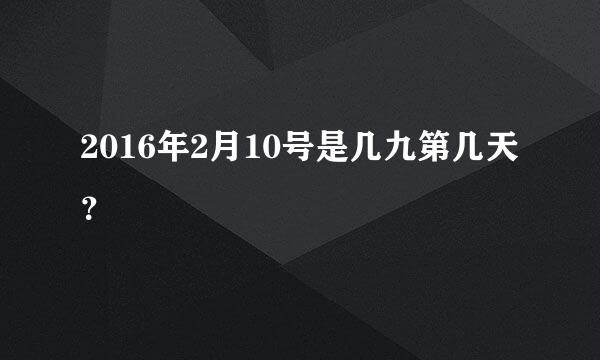 2016年2月10号是几九第几天？