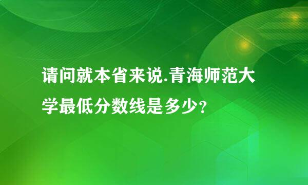 请问就本省来说.青海师范大学最低分数线是多少？