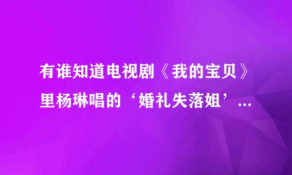 有谁知道电视剧《我的宝贝》里杨琳唱的‘婚礼失落姐’的那首歌是什么