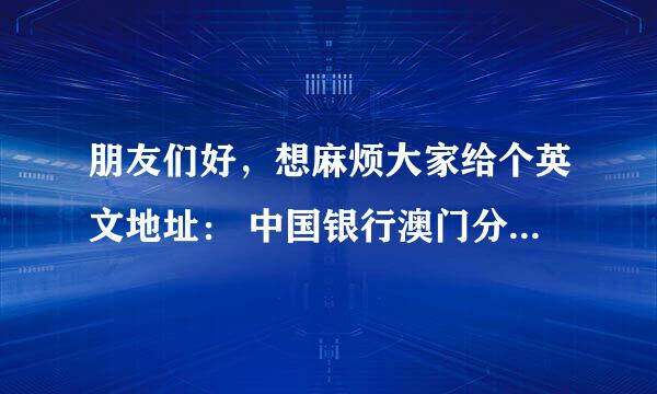 朋友们好，想麻烦大家给个英文地址： 中国银行澳门分行 英文地址 中国银行澳门新口岸支行 英文地址