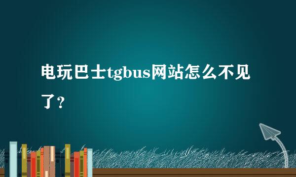 电玩巴士tgbus网站怎么不见了？