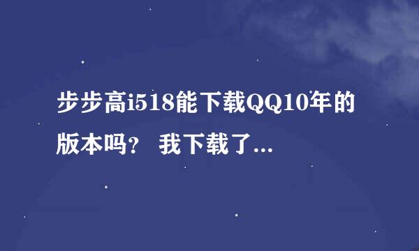 步步高i518能下载QQ10年的版本吗？ 我下载了发现不行。 如果知道怎么下载，请告诉我方法，谢谢。