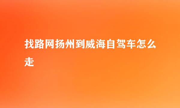 找路网扬州到威海自驾车怎么走