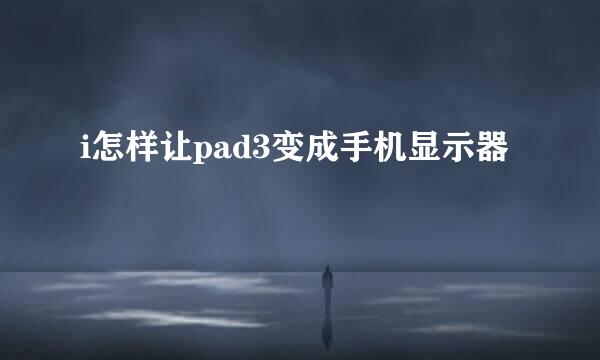 i怎样让pad3变成手机显示器