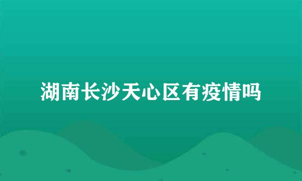 湖南长沙天心区有疫情吗