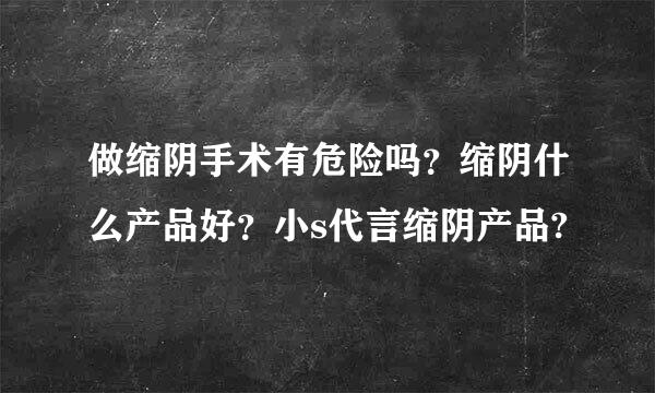 做缩阴手术有危险吗？缩阴什么产品好？小s代言缩阴产品?