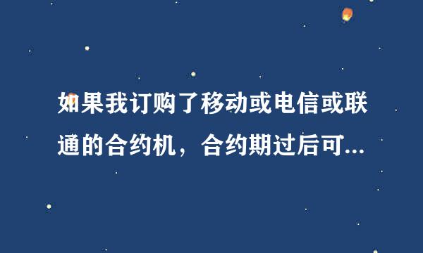 如果我订购了移动或电信或联通的合约机，合约期过后可不可以换电话卡用？？？？？