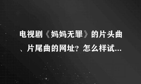 电视剧《妈妈无罪》的片头曲、片尾曲的网址？怎么样试听？如题 谢谢了