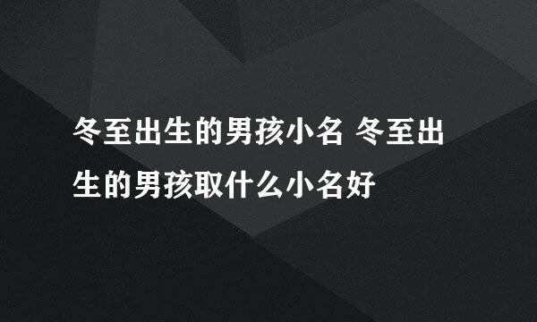 冬至出生的男孩小名 冬至出生的男孩取什么小名好