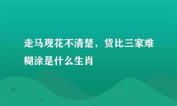 走马观花不清楚，货比三家难糊涂是什么生肖