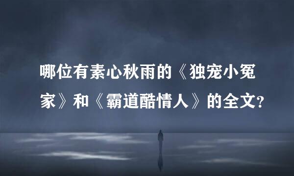 哪位有素心秋雨的《独宠小冤家》和《霸道酷情人》的全文？