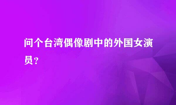 问个台湾偶像剧中的外国女演员？