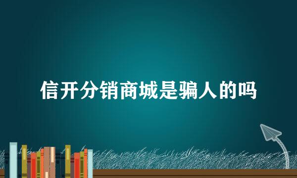 信开分销商城是骗人的吗