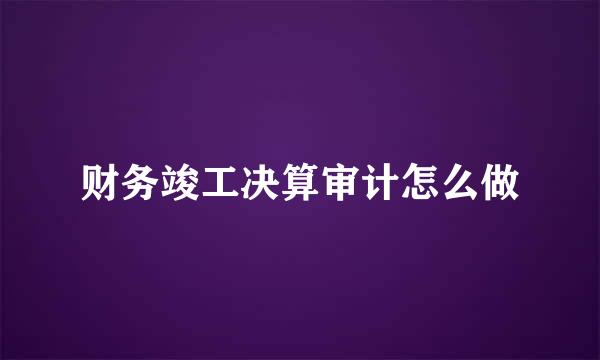 财务竣工决算审计怎么做