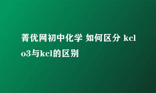 菁优网初中化学 如何区分 kclo3与kcl的区别