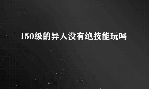 150级的异人没有绝技能玩吗