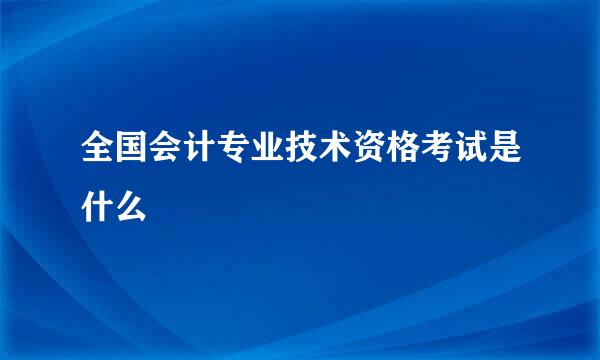 全国会计专业技术资格考试是什么