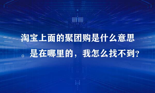 淘宝上面的聚团购是什么意思。是在哪里的，我怎么找不到？