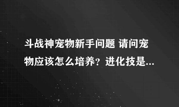 斗战神宠物新手问题 请问宠物应该怎么培养？进化技是什么？附身技又是什么？各自的槽怎么开？