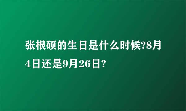 张根硕的生日是什么时候?8月4日还是9月26日?