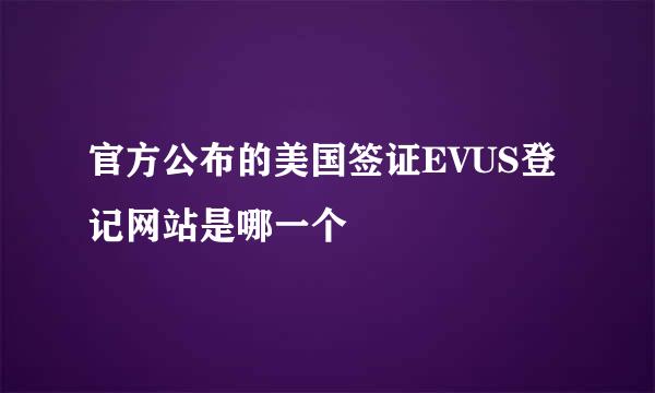 官方公布的美国签证EVUS登记网站是哪一个