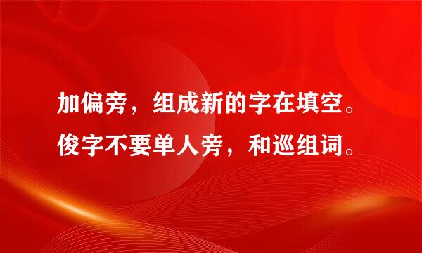 加偏旁，组成新的字在填空。俊字不要单人旁，和巡组词。