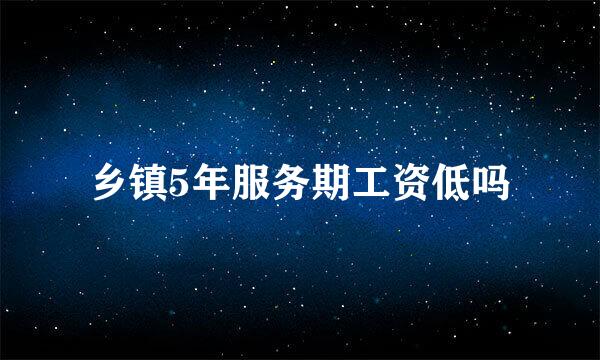 乡镇5年服务期工资低吗