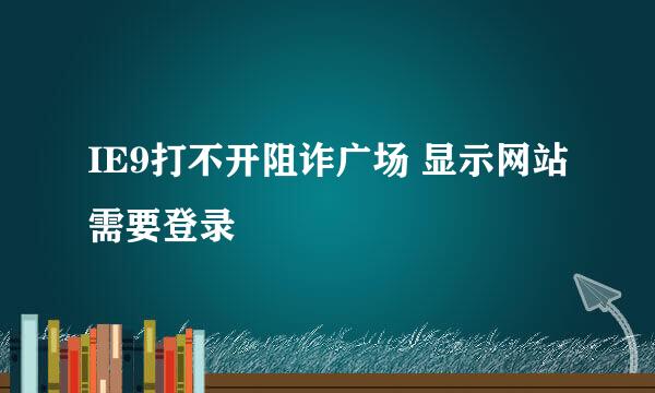 IE9打不开阻诈广场 显示网站需要登录